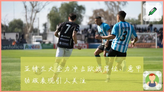 亚特兰大全力冲击欧战席位，意甲劲旅表现引人关注