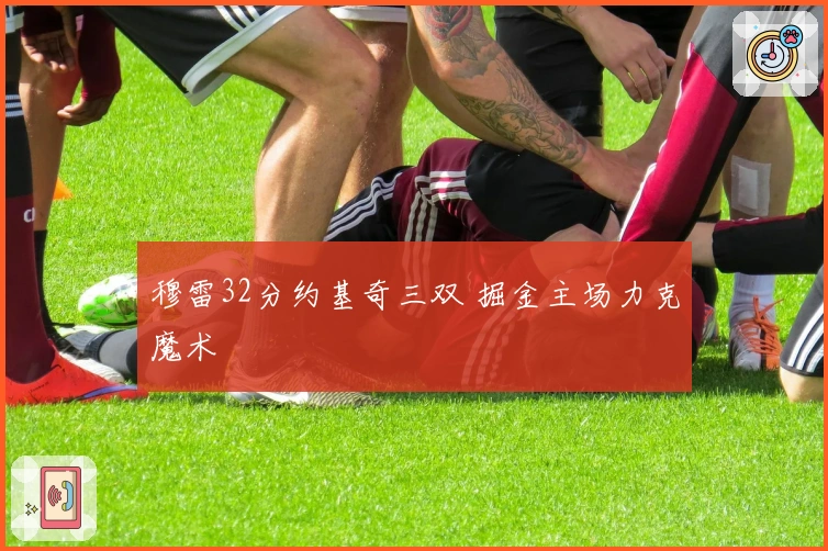 穆雷32分约基奇三双 掘金主场力克魔术