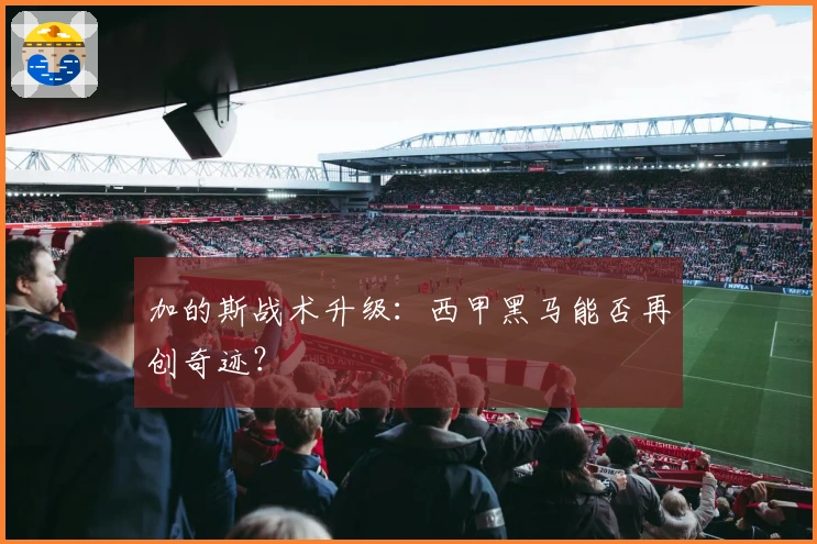 加的斯战术升级：西甲黑马能否再创奇迹？