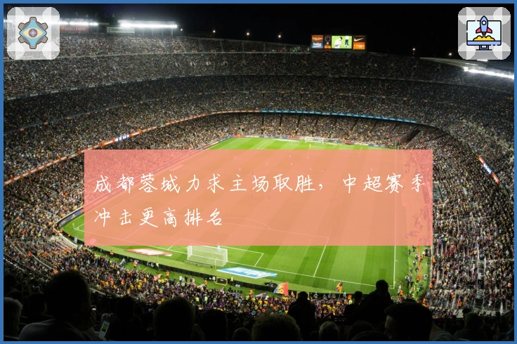 成都蓉城力求主场取胜，中超赛季冲击更高排名