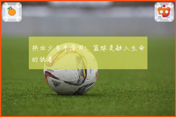 热血少年李泽田:篮球是融入生命的执着