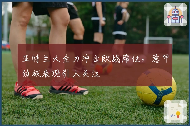 亚特兰大全力冲击欧战席位，意甲劲旅表现引人关注