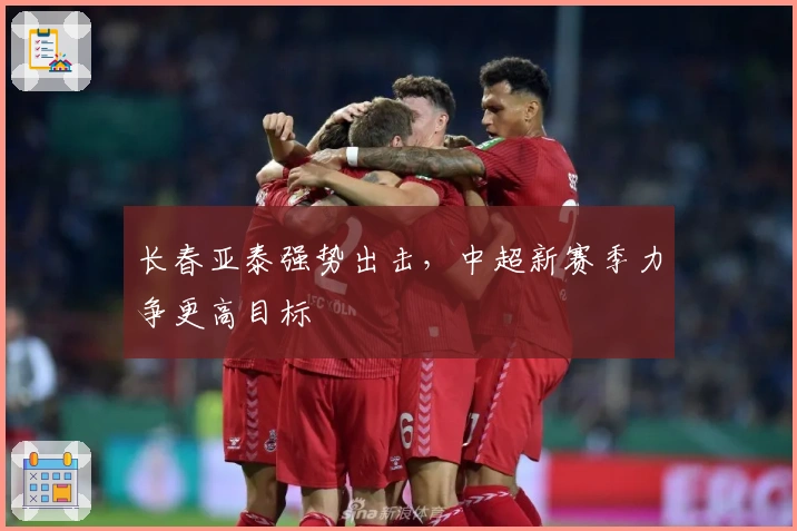 长春亚泰强势出击，中超新赛季力争更高目标