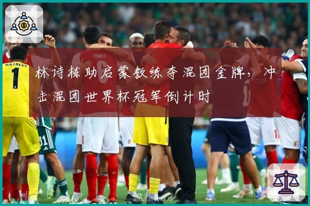 林诗栋助启蒙教练夺混团金牌，冲击混团世界杯冠军倒计时