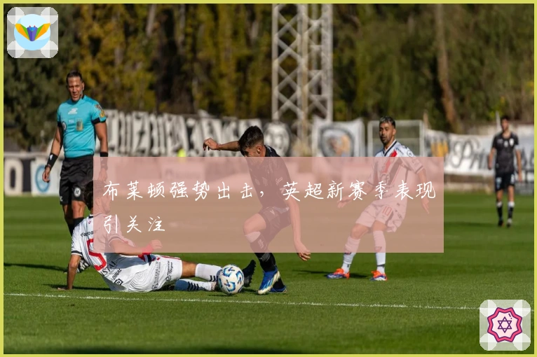 布莱顿强势出击，英超新赛季表现引关注