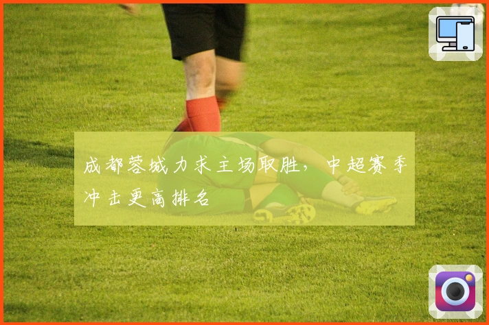 成都蓉城力求主场取胜，中超赛季冲击更高排名