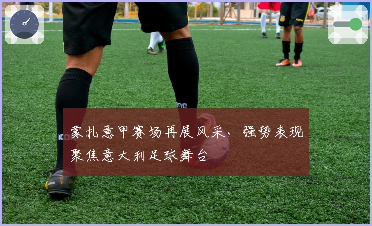 蒙扎意甲赛场再展风采，强势表现聚焦意大利足球舞台