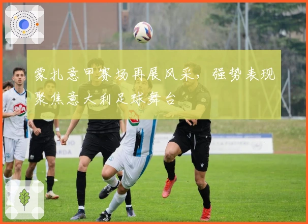 蒙扎意甲赛场再展风采，强势表现聚焦意大利足球舞台