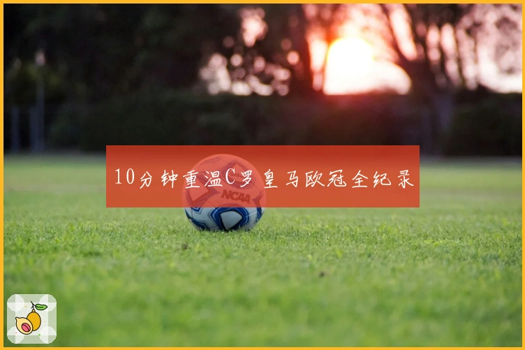 10分钟重温C罗皇马欧冠全纪录