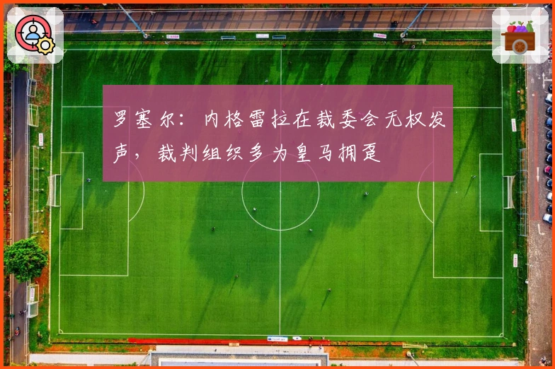 罗塞尔：内格雷拉在裁委会无权发声，裁判组织多为皇马拥趸