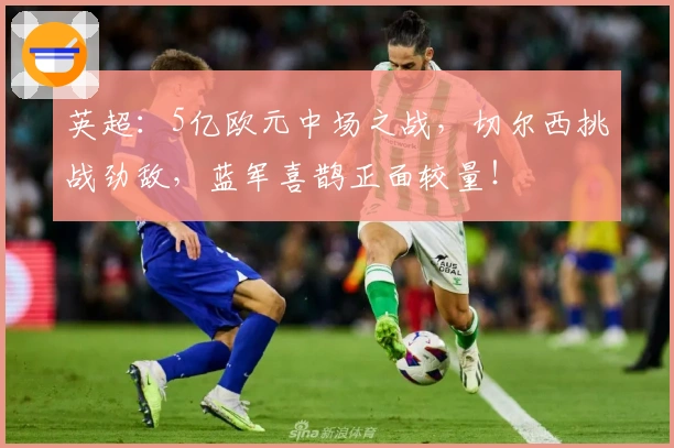 英超：5亿欧元中场之战，切尔西挑战劲敌，蓝军喜鹊正面较量！