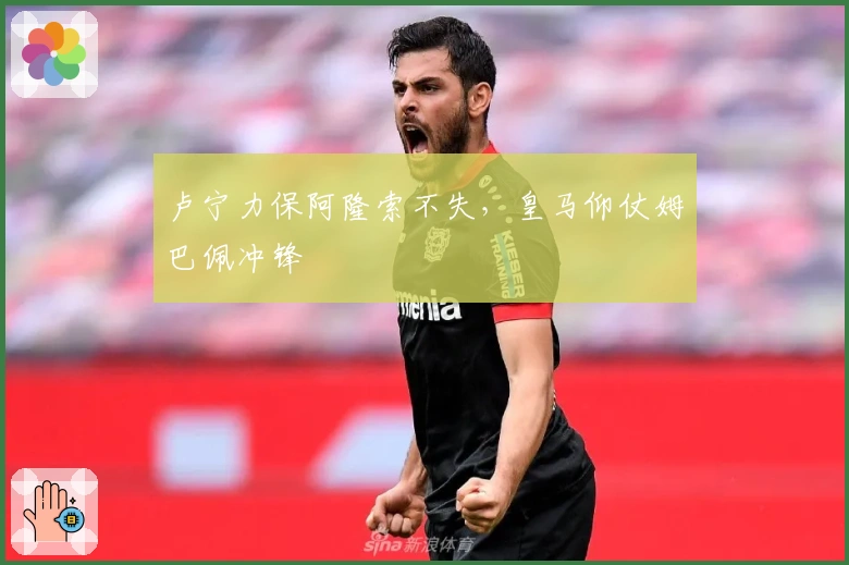 卢宁力保阿隆索不失，皇马仰仗姆巴佩冲锋