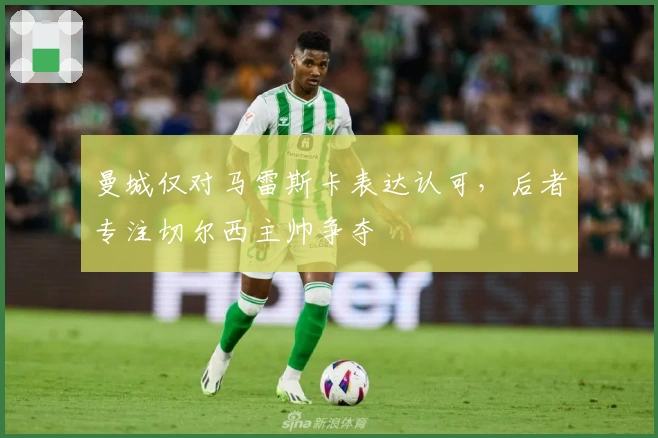 曼城仅对马雷斯卡表达认可，后者专注切尔西主帅争夺