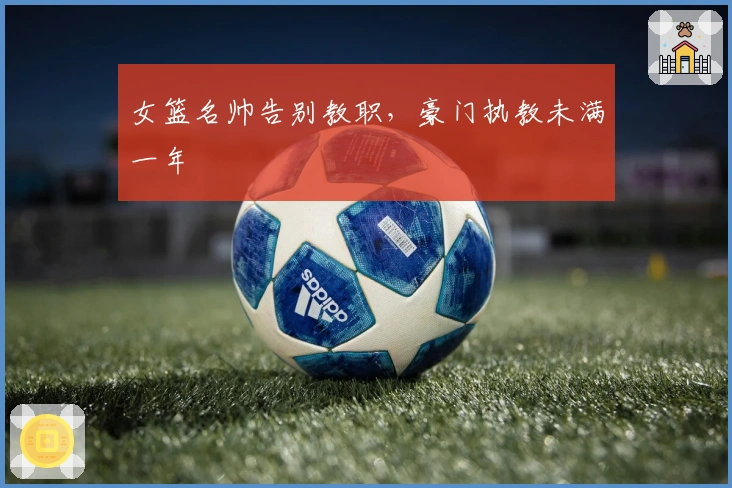 女篮名帅告别教职，豪门执教未满一年