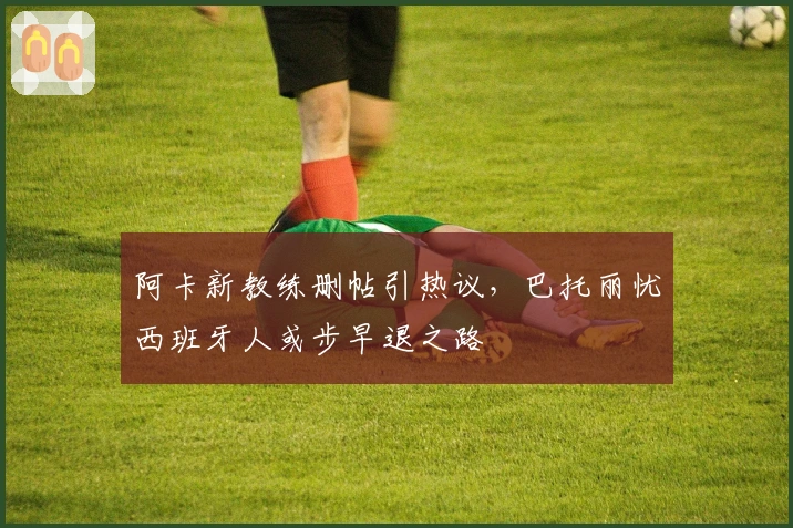 阿卡新教练删帖引热议，巴托丽忧西班牙人或步早退之路