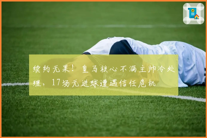 续约无果！皇马核心不满主帅冷处理，17场无进球遭遇信任危机