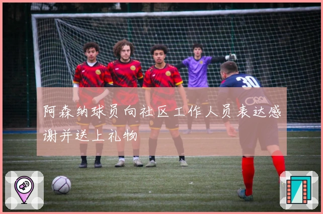 阿森纳球员向社区工作人员表达感谢并送上礼物