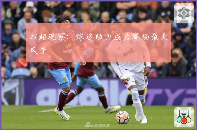 湘超观察：球迷助力成为赛场最美风景